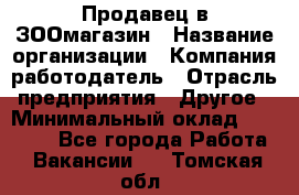 Продавец в ЗООмагазин › Название организации ­ Компания-работодатель › Отрасль предприятия ­ Другое › Минимальный оклад ­ 15 000 - Все города Работа » Вакансии   . Томская обл.